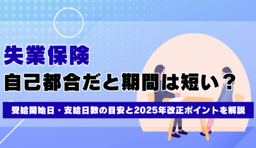 失業保険の期間は自己都合だと短い？受給開始日・支給日数の目安と2025年改正ポイントを解説